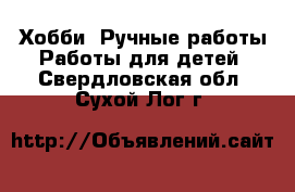 Хобби. Ручные работы Работы для детей. Свердловская обл.,Сухой Лог г.